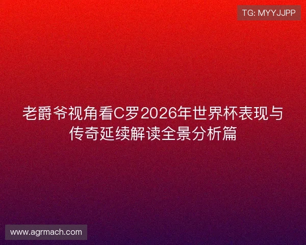 老爵爷视角看C罗2026年世界杯表现与传奇延续解读全景分析篇
